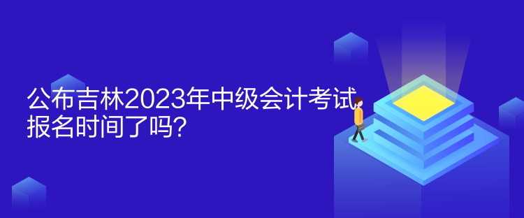 公布吉林2023年中級會計考試報名時間了嗎？