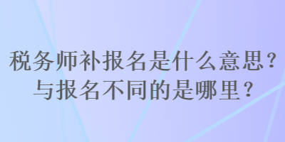 稅務(wù)師補(bǔ)報(bào)名是什么意思？與報(bào)名不同的是哪里？