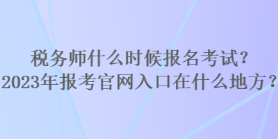 稅務(wù)師什么時(shí)候報(bào)名考試？2023年報(bào)考官網(wǎng)入口在什么地方？