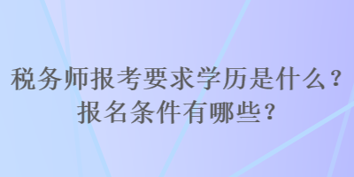 稅務(wù)師報(bào)考要求學(xué)歷是什么？報(bào)名條件有哪些？