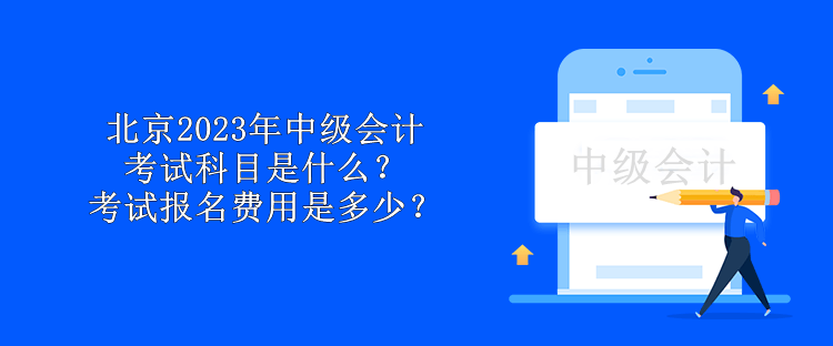 北京2023年中級(jí)會(huì)計(jì)考試科目是什么？考試報(bào)名費(fèi)用是多少？