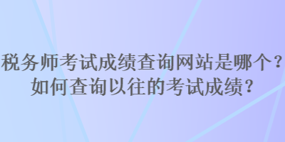 稅務師考試成績查詢網(wǎng)站是哪個？如何查詢以往的考試成績？