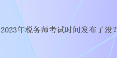 2023年稅務(wù)師考試時(shí)間發(fā)布了沒？