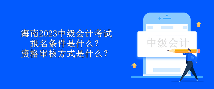 海南2023中級會計考試報名條件是什么？資格審核方式是什么？