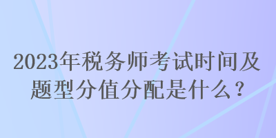 2023年稅務師考試時間及題型分值分配是什么？