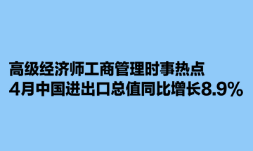 高級(jí)經(jīng)濟(jì)師工商管理時(shí)事熱點(diǎn)：4月中國(guó)進(jìn)出口總值同比增長(zhǎng)8.9%