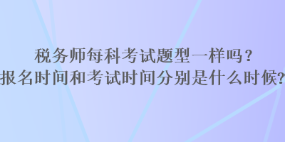 稅務(wù)師每科考試題型一樣嗎？報(bào)名時(shí)間和考試時(shí)間分別是什么時(shí)候？