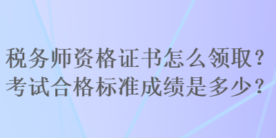 稅務師資格證書怎么領取？考試合格標準成績是多少？