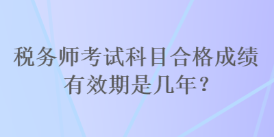 稅務師考試科目合格成績有效期是幾年？