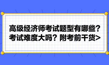 高級經(jīng)濟師考試題型有哪些？考試難度大嗎？附考前干貨