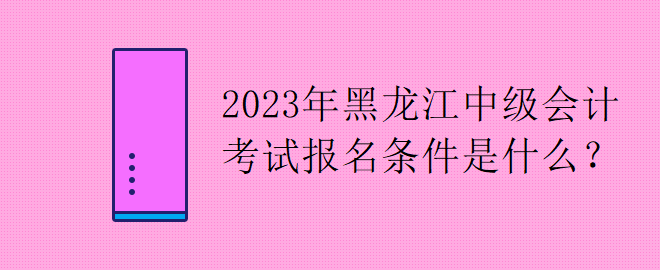 2023年黑龍江中級(jí)會(huì)計(jì)考試報(bào)名條件是什么？