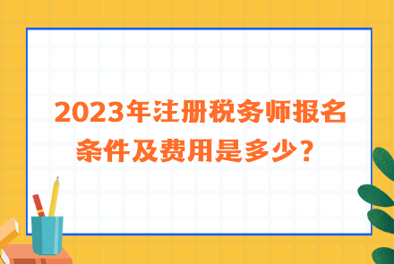 2023年注冊稅務(wù)師報名條件及費(fèi)用是多少？