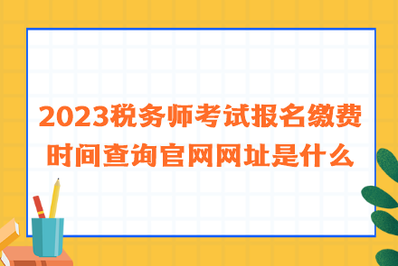 2023稅務(wù)師考試報(bào)名繳費(fèi)時(shí)間查詢官網(wǎng)網(wǎng)址是什么