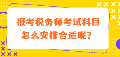 報(bào)考稅務(wù)師考試科目怎么安排合適呢？