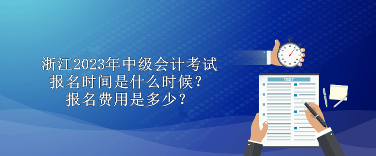 浙江2023年中級(jí)會(huì)計(jì)考試報(bào)名時(shí)間是什么時(shí)候？報(bào)名費(fèi)用是多少？