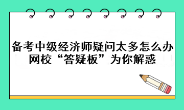 備考中級經(jīng)濟(jì)師疑問太多怎么辦？網(wǎng)?！按鹨砂濉睘槟憬饣?