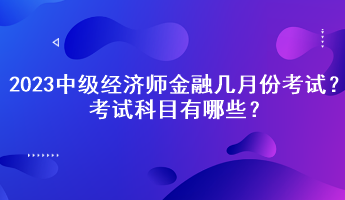 2023中級經(jīng)濟師金融幾月份考試？考試科目有哪些？