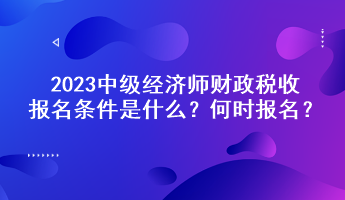 2023中級經(jīng)濟師財政稅收報名條件是什么？何時報名？