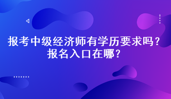 報(bào)考中級經(jīng)濟(jì)師有學(xué)歷要求嗎？報(bào)名入口在哪？