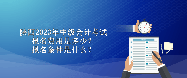 陜西2023年中級會計考試報名費用是多少？報名條件是什么？