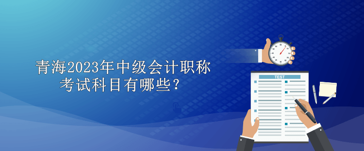 青海2023年中級(jí)會(huì)計(jì)職稱考試科目有哪些？