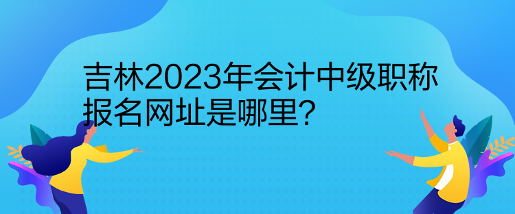 吉林2023年會(huì)計(jì)中級(jí)職稱報(bào)名網(wǎng)址是哪里？