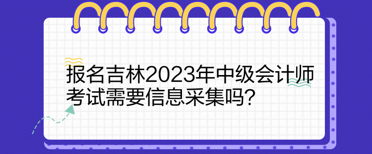 報(bào)名吉林2023年中級(jí)會(huì)計(jì)師考試需要信息采集嗎？