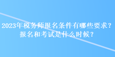 2023年稅務(wù)師報(bào)名條件有哪些要求？報(bào)名和考試是什么時(shí)候？