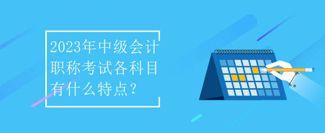 2023年中級(jí)會(huì)計(jì)職稱考試各科目有什么特點(diǎn)？