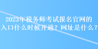 2023年稅務師考試報名官網(wǎng)的入口什么時候開通？網(wǎng)址是什么？