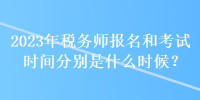 2023年稅務(wù)師報(bào)名和考試時(shí)間分別是什么時(shí)候？