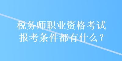 稅務(wù)師職業(yè)資格考試報(bào)考條件都有什么？