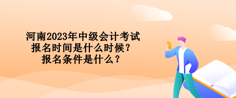 河南2023年中級會計考試報名時間是什么時候？報名條件是什么？