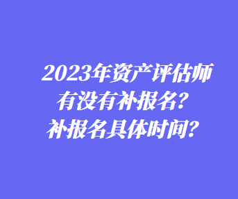 ?2023年資產(chǎn)評(píng)估師有沒有補(bǔ)報(bào)名？補(bǔ)報(bào)名具體時(shí)間？