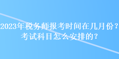 2023年稅務(wù)師報考時間在幾月份？考試科目怎么安排的？