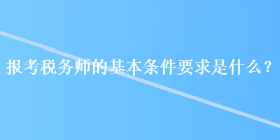 報(bào)考稅務(wù)師的基本條件要求是什么？