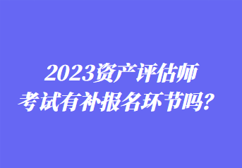 2023資產(chǎn)評(píng)估師考試有補(bǔ)報(bào)名環(huán)節(jié)嗎？