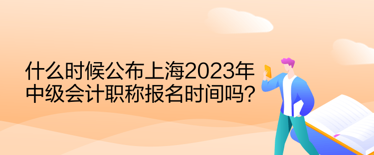 什么時候公布上海2023年中級會計職稱報名時間嗎？