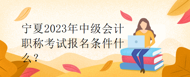 寧夏2023年中級(jí)會(huì)計(jì)職稱考試報(bào)名條件什么？