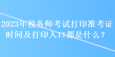 2023年稅務(wù)師考試打印準(zhǔn)考證時(shí)間及打印入口都是什么？