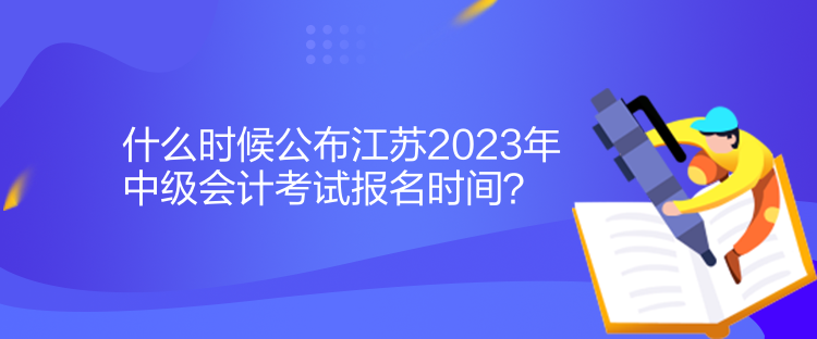 什么時候公布江蘇2023年中級會計(jì)考試報名時間？