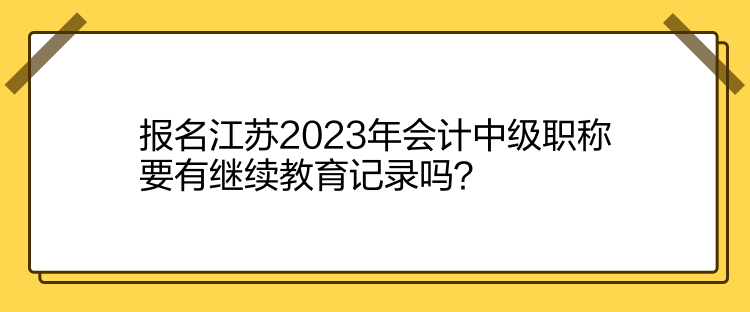 報名江蘇2023年會計(jì)中級職稱要有繼續(xù)教育記錄嗎？