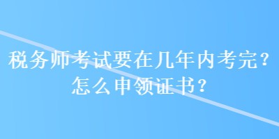 稅務(wù)師考試要在幾年內(nèi)考完？怎么申領(lǐng)證書(shū)？