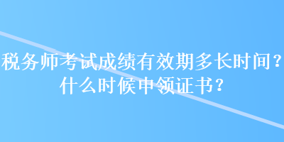 稅務(wù)師考試成績(jī)有效期多長(zhǎng)時(shí)間？什么時(shí)候申領(lǐng)證書(shū)？