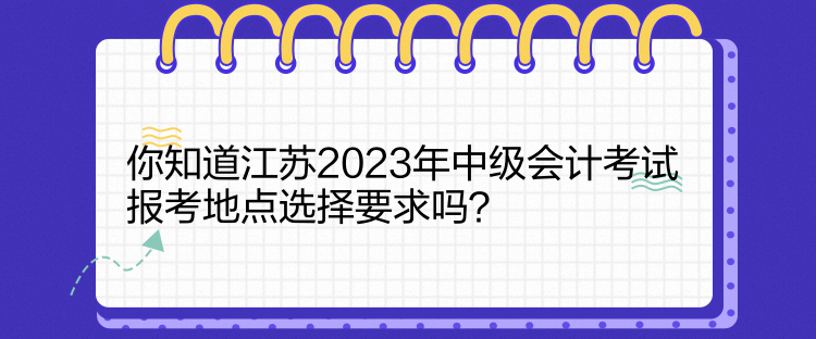 你知道江蘇2023年中級會計考試報考地點選擇要求嗎？