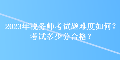 2023年稅務(wù)師考試題難度如何？考試多少分合格？