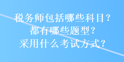 稅務(wù)師包括哪些科目？都有哪些題型？采用什么考試方式？