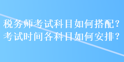 稅務(wù)師考試科目如何搭配？考試時間各科目如何安排？