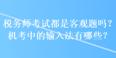 稅務(wù)師考試都是客觀題嗎？機(jī)考中的輸入法有哪些？