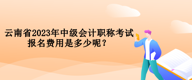 云南省2023年中級會計職稱考試報名費(fèi)用是多少呢？